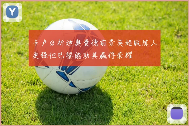 卡卢分析迪奥曼德前景英超锻炼人更强但巴黎能助其赢得荣耀