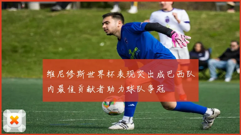 维尼修斯世界杯表现突出成巴西队内最佳贡献者助力球队争冠