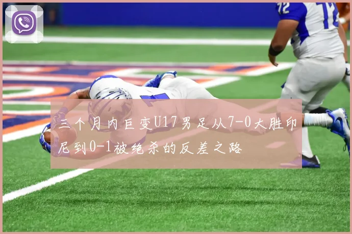 三个月内巨变U17男足从7-0大胜印尼到0-1被绝杀的反差之路