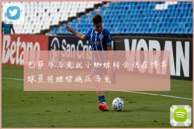 巴萨与马竞就小蜘蛛转会仍在博弈球员将继续施压马竞