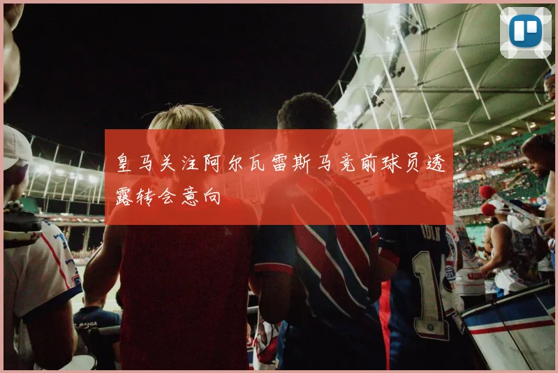 皇马关注阿尔瓦雷斯马竞前球员透露转会意向