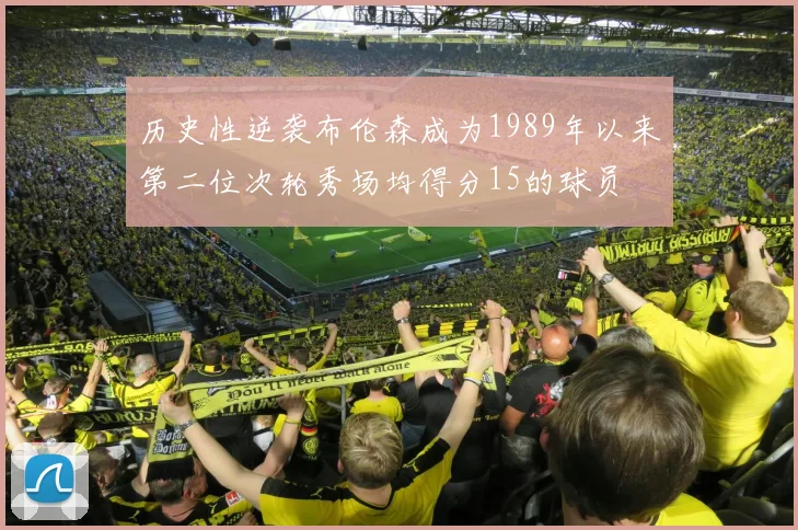 历史性逆袭布伦森成为1989年以来第二位次轮秀场均得分15的球员