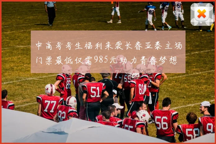 中高考考生福利来袭长春亚泰主场门票最低仅需985元助力青春梦想