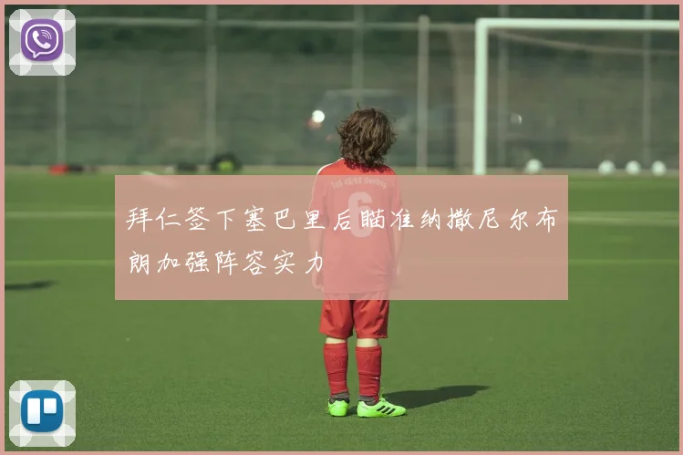 拜仁签下塞巴里后瞄准纳撒尼尔布朗加强阵容实力