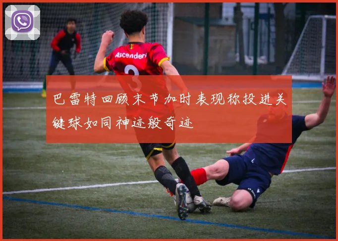 巴雷特回顾末节加时表现称投进关键球如同神迹般奇迹