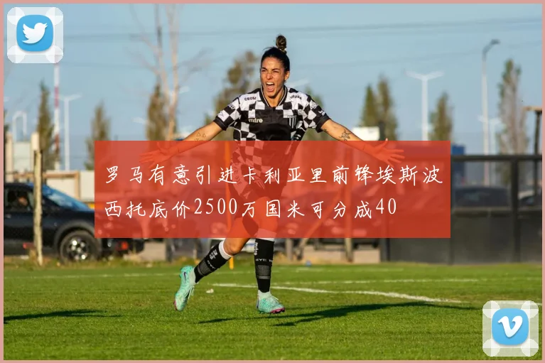 罗马有意引进卡利亚里前锋埃斯波西托底价2500万国米可分成40
