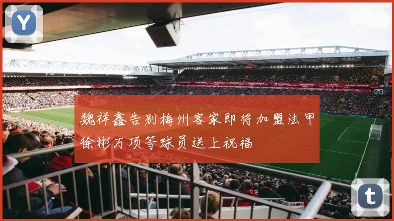 魏祥鑫告别梅州客家即将加盟法甲徐彬万项等球员送上祝福