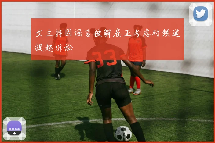 女主持因谣言被解雇正考虑对频道提起诉讼