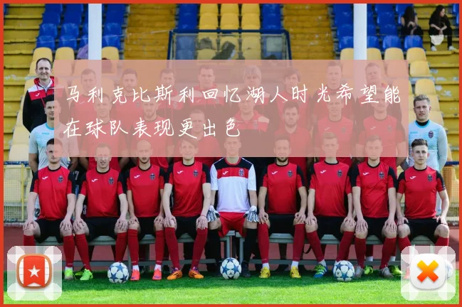 马利克比斯利回忆湖人时光希望能在球队表现更出色