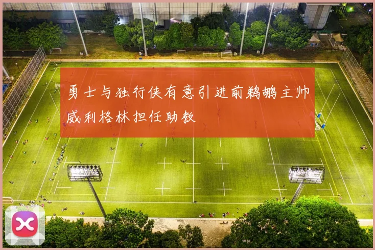 勇士与独行侠有意引进前鹈鹕主帅威利格林担任助教