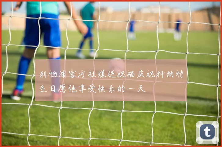 利物浦官方社媒送祝福庆祝科纳特生日愿他享受快乐的一天