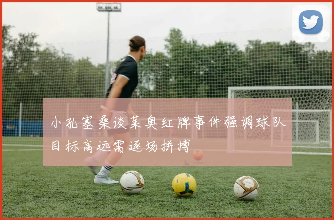 小孔塞桑谈莱奥红牌事件强调球队目标高远需逐场拼搏