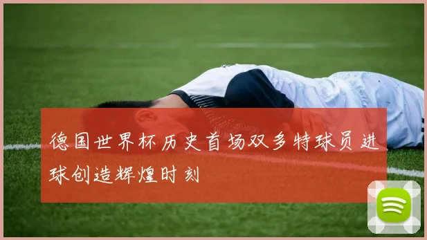 德国世界杯历史首场双多特球员进球创造辉煌时刻