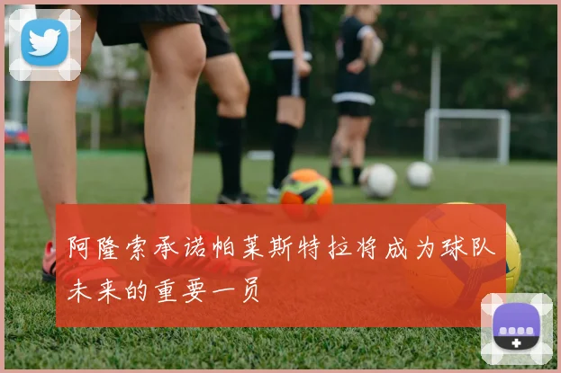 阿隆索承诺帕莱斯特拉将成为球队未来的重要一员