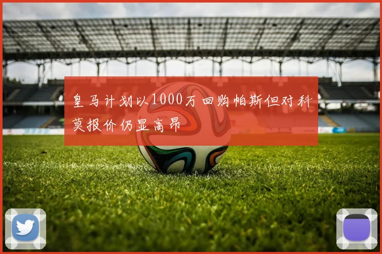 皇马计划以1000万回购帕斯但对科莫报价仍显高昂